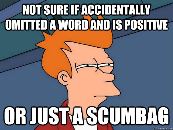 Not sure if accidentally omitted a word and is positive Or just a scumbag  Futurama Fry