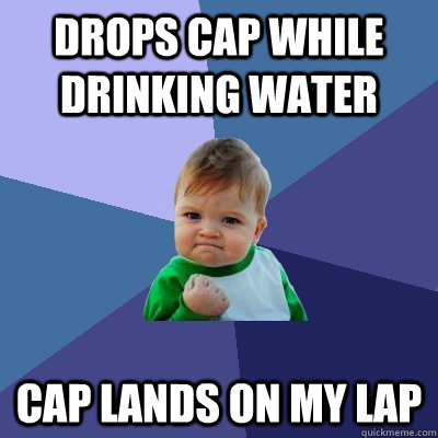 Drops cap while drinking water  cap lands on my lap - Drops cap while drinking water  cap lands on my lap  Success Kid