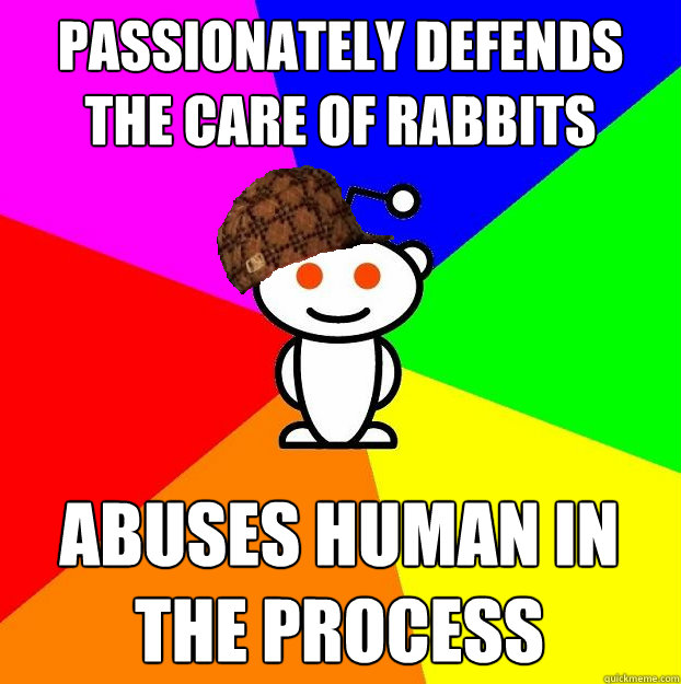 Passionately defends the care of Rabbits abuses human in the process  Scumbag Redditor
