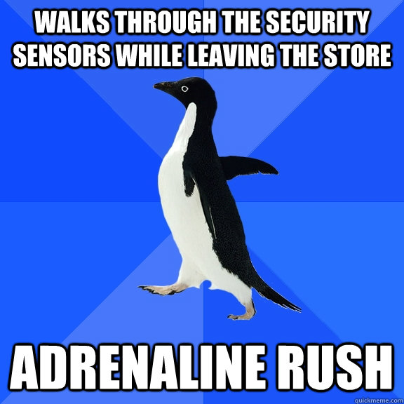 Walks through the security sensors while leaving the store Adrenaline rush  Socially Awkward Penguin