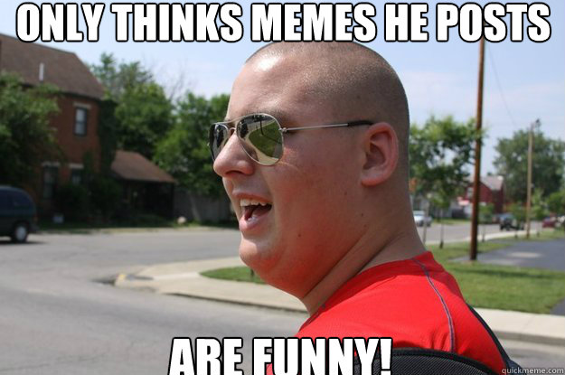 Only thinks memes he posts
 are funny!  