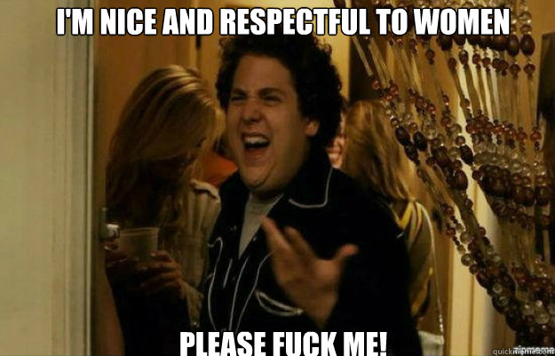 I'm nice and respectful to women Please fuck me!  fuck me right