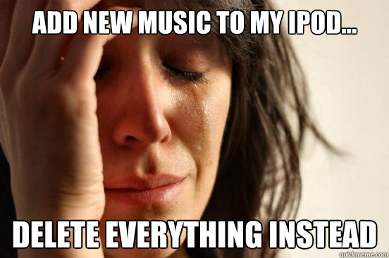 Add new music to my ipod... Delete everything instead  First World Problems