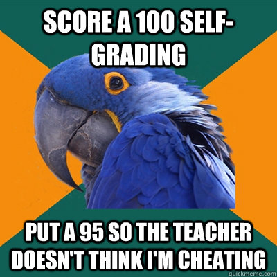 score a 100 self-grading put a 95 so the teacher doesn't think i'm cheating  Paranoid Parrot
