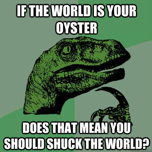 If the world is your oyster Does that mean you should shuck the world?  Philosoraptor