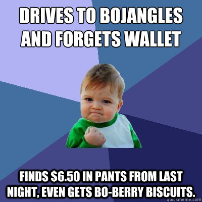 drives to bojangles and forgets wallet finds $6.50 in pants from last night, even gets bo-berry biscuits. - drives to bojangles and forgets wallet finds $6.50 in pants from last night, even gets bo-berry biscuits.  Success Kid