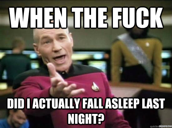 When the fuck did i actually fall asleep last night?  Annoyed Picard HD