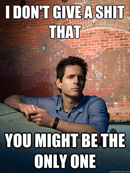 I don't give a shit that you might be the only one - I don't give a shit that you might be the only one  I Dont Give A Shit Dennis