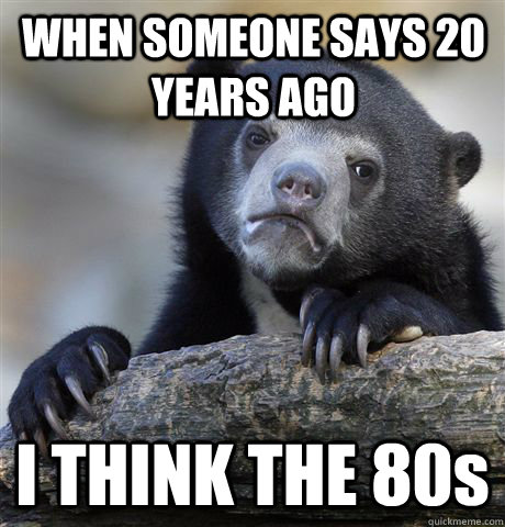 WHEN SOMEONE SAYS 20 YEARS AGO I THINK THE 80s - WHEN SOMEONE SAYS 20 YEARS AGO I THINK THE 80s  Confession Bear