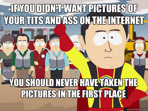 if you didn't want pictures of your tits and ass on the internet you should never have taken the pictures in the first place  Captain Hindsight