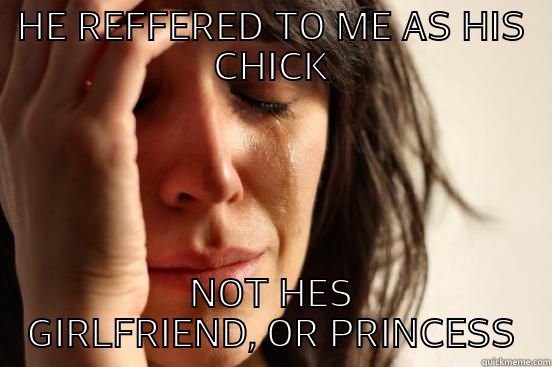 HE REFFERED TO ME AS HIS CHICK NOT HES GIRLFRIEND, OR PRINCESS First World Problems
