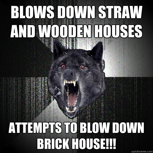 Blows down straw and wooden houses ATTEMPTS TO BLOW DOWN BRICK HOUSE!!!  Insanity Wolf