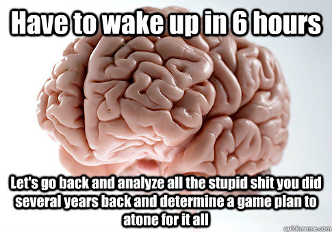 Have to wake up in 6 hours Let's go back and analyze all the stupid shit you did several years back and determine a game plan to atone for it all  Scumbag Brain