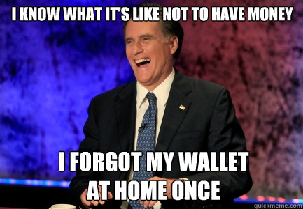 I know what it's like not to have money I forgot my wallet
at home once - I know what it's like not to have money I forgot my wallet
at home once  Rich Romney