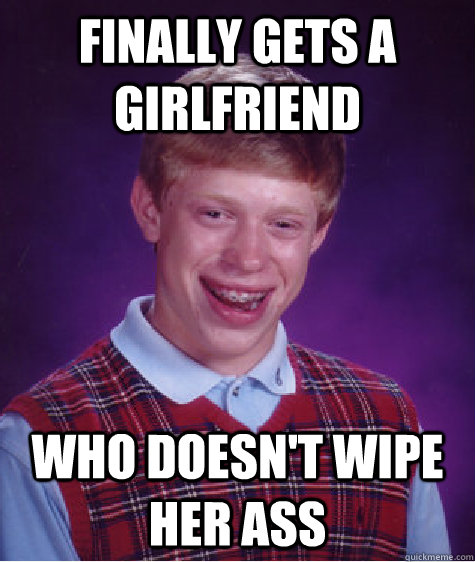 finally gets a girlfriend who doesn't wipe her ass  Bad Luck Brian