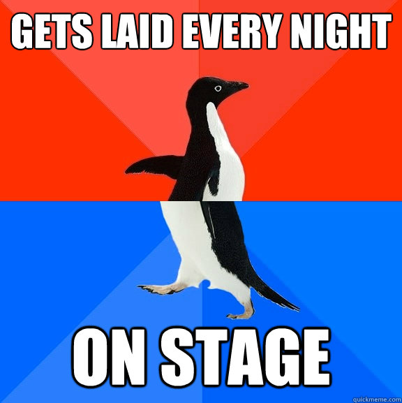 Gets laid every night  On stage   Socially Awesome Awkward Penguin
