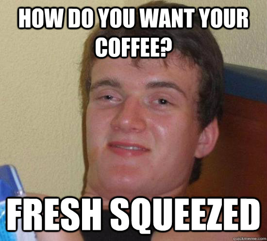 How Do you want your coffee? Fresh Squeezed   