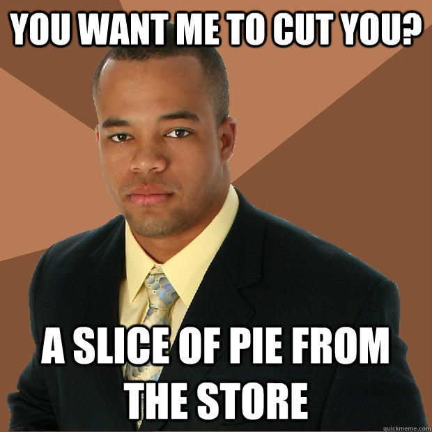 you want me to cut you? a slice of pie from the store  Successful Black Man