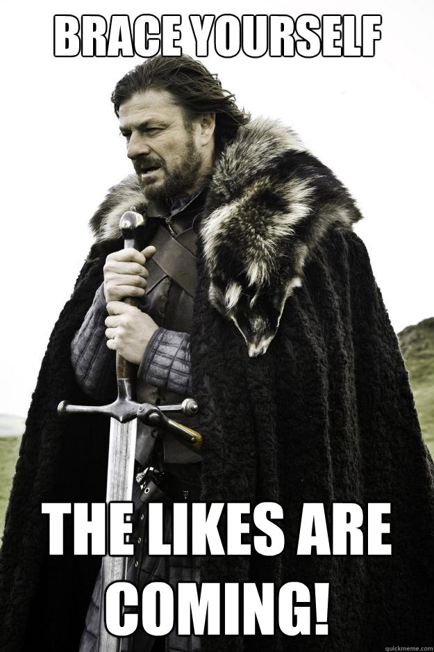 Brace Yourself The Likes Are Coming! - Brace Yourself The Likes Are Coming!  Winter is coming