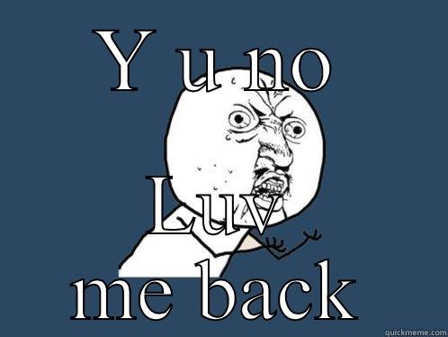 Y U NO LUV ME BACK Y U No