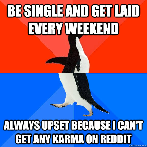 be single and get laid every weekend always upset because i can't get any karma on reddit  Socially Awesome Awkward Penguin