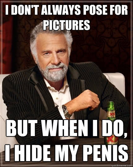 I don't always pose for pictures But when I do, I hide my penis  The Most Interesting Man In The World