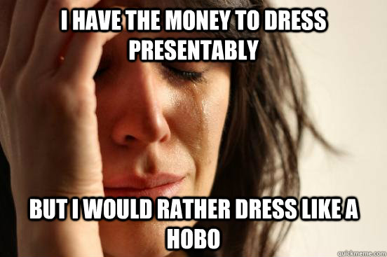 I have the money to dress presentably  But i would rather dress like a hobo  First World Problems