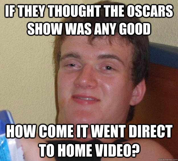 If they thought the oscars show was any good how come it went direct to home video?  10 Guy