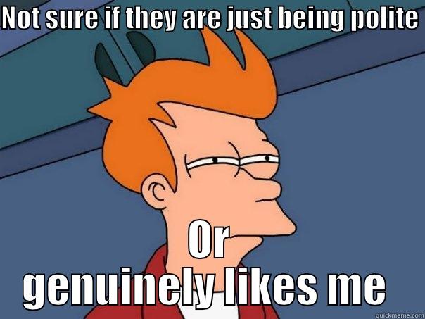 me every conversation ... lol  - NOT SURE IF THEY ARE JUST BEING POLITE  OR GENUINELY LIKES ME  Futurama Fry