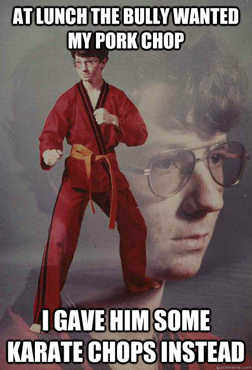 at lunch the bully wanted my pork chop i gave him some karate chops instead  Karate Kyle