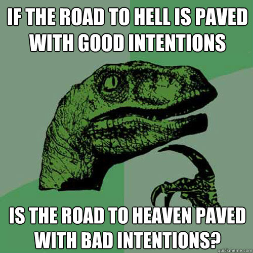 If the road to hell is paved with good intentions Is the road to heaven paved with bad intentions?  Philosoraptor