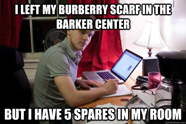 I left my Burberry scarf in the Barker Center but I have 5 spares in my room  Harvard Douchebag