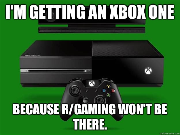I'm getting an Xbox One Because r/gaming won't be there.   Scumbag Xbox One