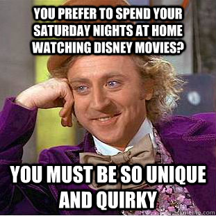 You prefer to spend your saturday nights at home watching disney movies? You must be so unique and quirky  Condescending Wonka