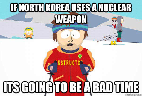 If north korea uses a nuclear weapon its going to be a bad time  Super Cool Ski Instructor