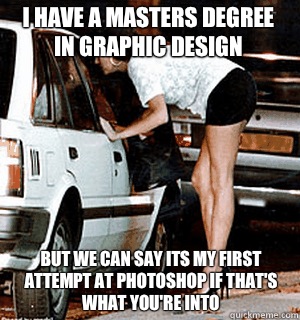 I have a Masters degree in graphic design But we can say its my first attempt at photoshop if that's what you're into  Karma Whore