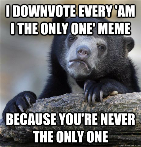 I downvote every 'Am I the Only one' meme Because you're never the only one  Confession Bear
