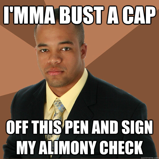 I'mma bust a cap off this pen and sign my alimony check  Successful Black Man