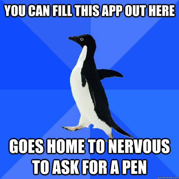you can fill this app out here goes home to nervous to ask for a pen  Socially Awkward Penguin