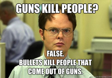 Guns kill people? FALSE.  
bullets kill people that come out of guns.  Schrute