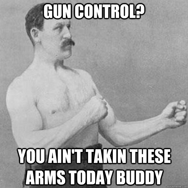 Gun control? You ain't takin these arms today buddy  overly manly man