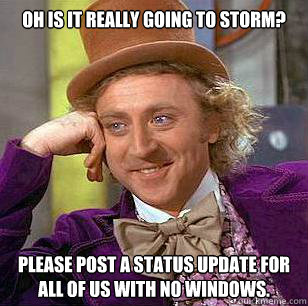 Oh is it really going to storm? Please post a status update for all of us with no windows.  Condescending Wonka