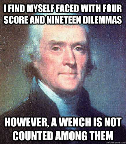 I find myself faced with Four score and nineteen dilemmas however, a wench is not counted among them - I find myself faced with Four score and nineteen dilemmas however, a wench is not counted among them  Unimpressed Thomas Jefferson