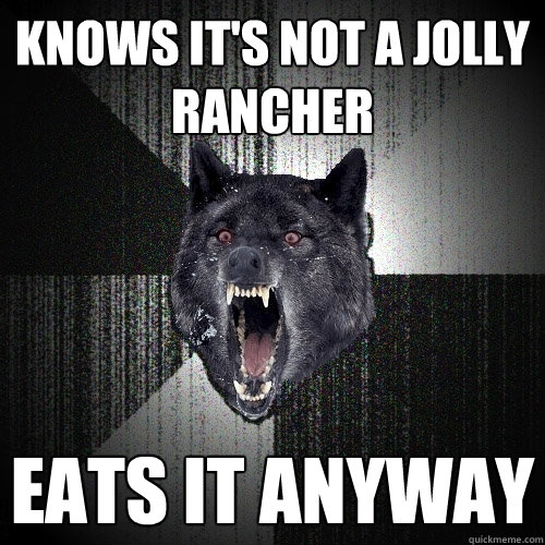 Knows it's not a Jolly Rancher Eats it anyway  Insanity Wolf
