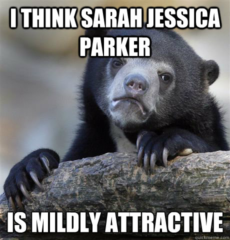 I think sarah jessica parker Is mildly attractive   Confession Bear