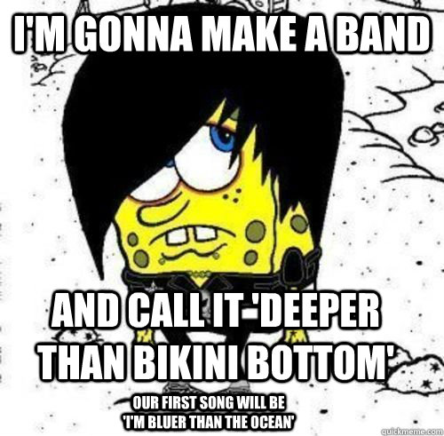 I'm gonna make a band and call it 'deeper than bikini bottom' our first song will be 'I'm bluer than the ocean' - I'm gonna make a band and call it 'deeper than bikini bottom' our first song will be 'I'm bluer than the ocean'  Emo Spongebob