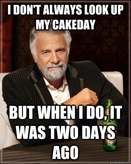 i don't always look up my cakeday but when i do, it was two days ago  The Most Interesting Man In The World