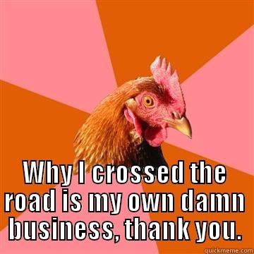 Why did the chicken cross the road? -  WHY I CROSSED THE ROAD IS MY OWN DAMN BUSINESS, THANK YOU. Anti-Joke Chicken