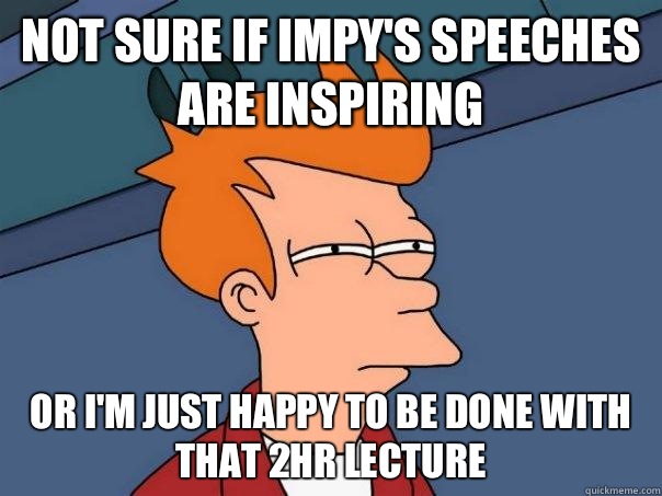 Not sure if Impy's speeches are inspiring  Or I'm just happy to be done with that 2hr lecture   Futurama Fry