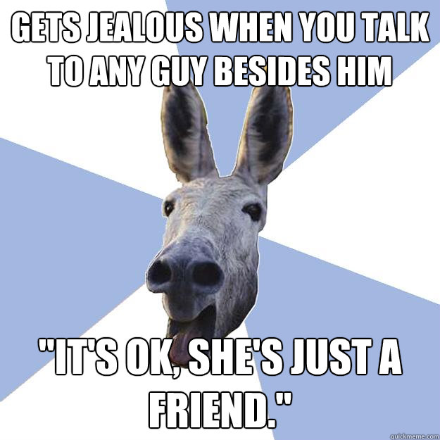gets jealous when you talk to any guy besides him 